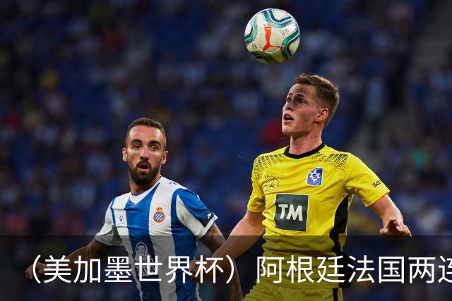 （美加墨世界杯）阿根廷法国两连胜提前出线 梅西登顶历史射手榜